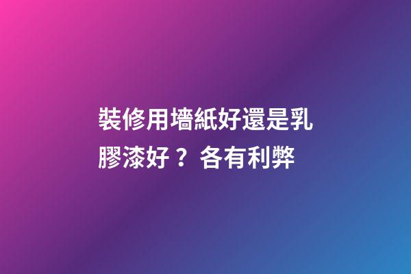 裝修用墻紙好還是乳膠漆好？各有利弊